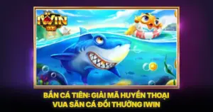 Bắn Cá Tiên: Giải Mã Huyền Thoại Vua Săn Cá Đổi Thưởng IWIN